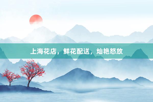 上海花店，鲜花配送，灿艳怒放