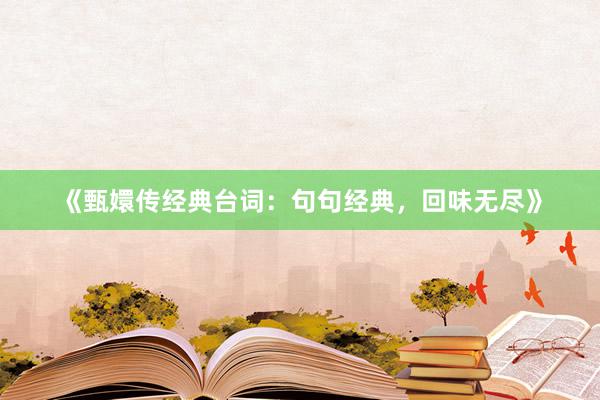 《甄嬛传经典台词：句句经典，回味无尽》