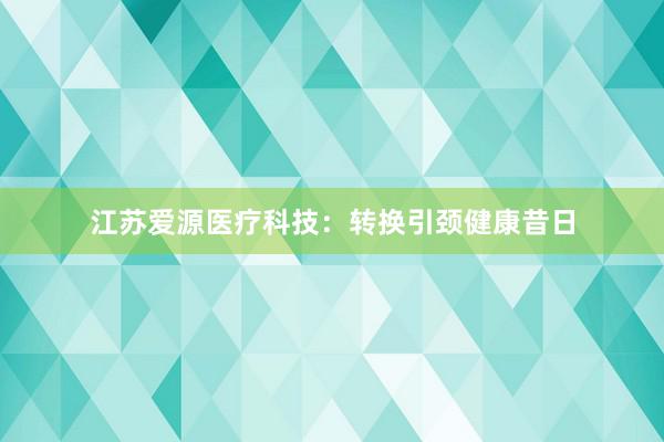 江苏爱源医疗科技：转换引颈健康昔日