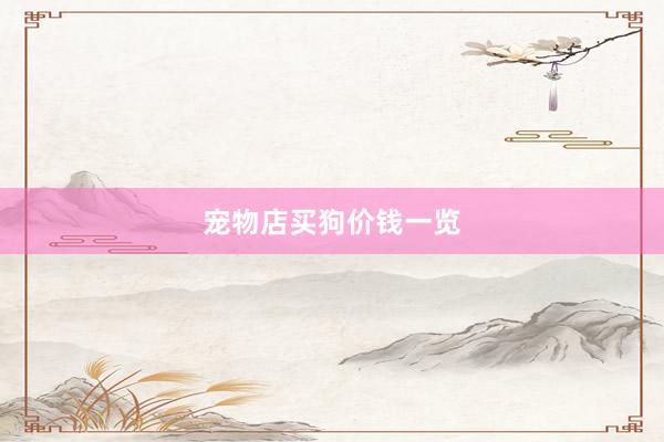 宠物店买狗价钱一览