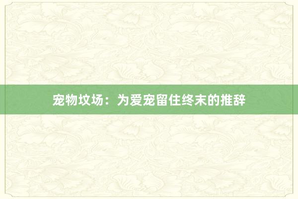 宠物坟场：为爱宠留住终末的推辞