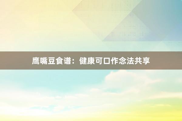 鹰嘴豆食谱：健康可口作念法共享