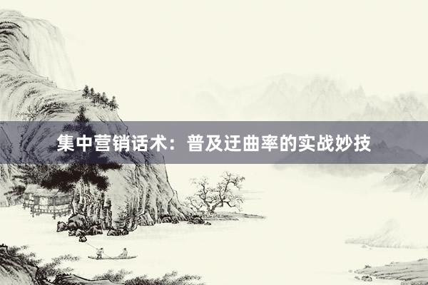 集中营销话术：普及迂曲率的实战妙技