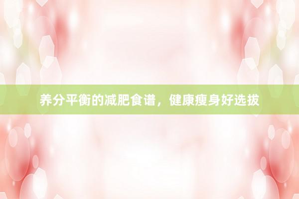 养分平衡的减肥食谱，健康瘦身好选拔